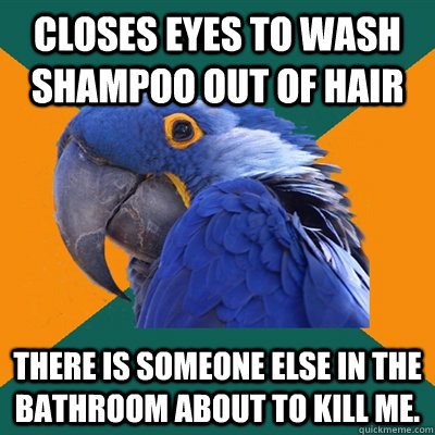 Closes eyes to wash shampoo out of hair There is someone else in the Bathroom about to kill me.  Paranoid Parrot