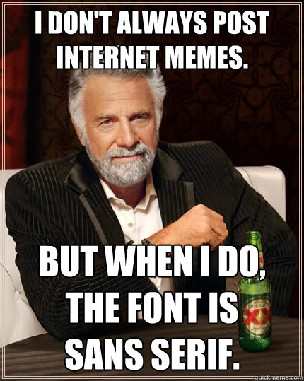 I don't always post internet memes. but when I do, the font is      sans serif.  The Most Interesting Man In The World