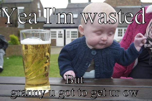 YEA I'M WASTED  BUT GRANNY U GOT TO GET UR OWN drunk baby