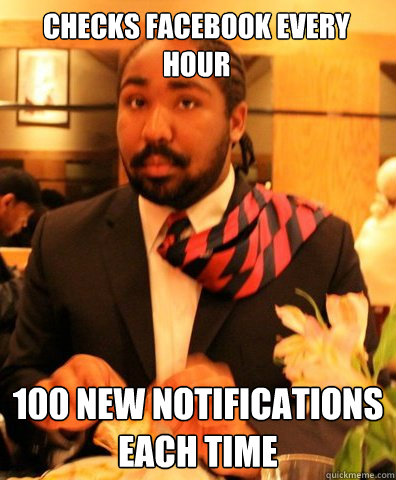 Checks facebook every hour 100 New notifications each time  MARCUS MUNDY