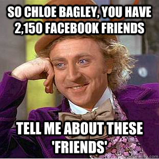 so Chloe Bagley, you have 2,150 facebook friends tell me about these 'friends'  Condescending Wonka