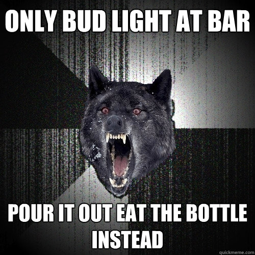 ONly bud light at bar pour it out eat the bottle instead  Insanity Wolf