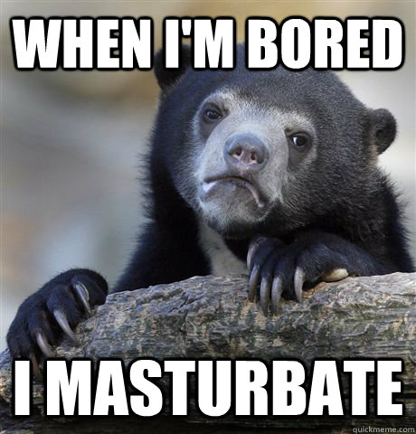 When i'm bored i masturbate   Confession Bear