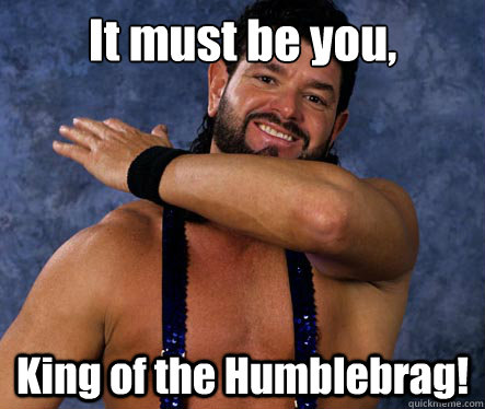 It must be you, King of the Humblebrag!  Reddit Humblebrag
