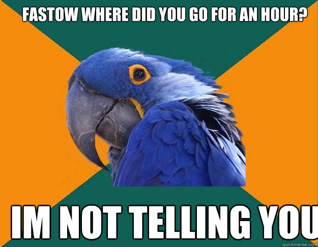 Fastow where did you go for an hour? Im not telling you   Paranoid Parrot