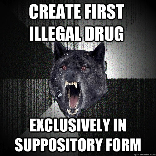 create first illegal drug exclusively in suppository form  Insanity Wolf
