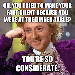 Oh, you tried to make your fart silent because you were at the dinner table? You're so considerate.  Condescending Wonka