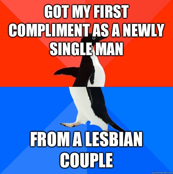 Got my first compliment as a newly single man From a lesbian couple  Socially Awesome Awkward Penguin