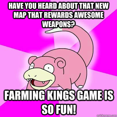 Have you heard about that new map that rewards awesome weapons? Farming kings game is so fun!  Slowpoke