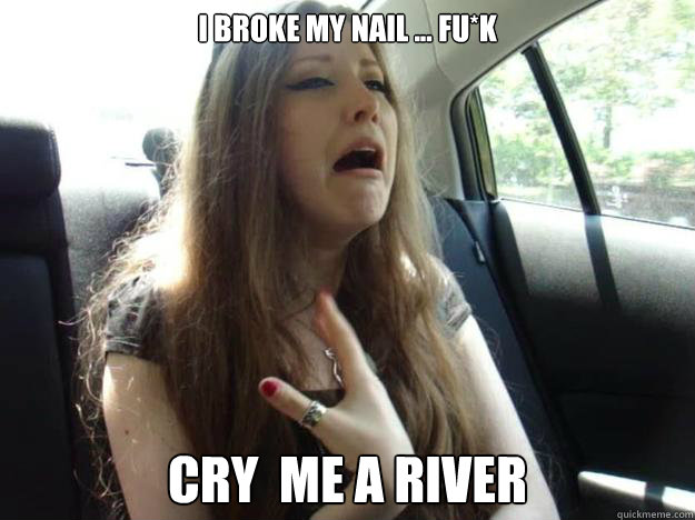 i broke my nail ... fu*k cry  me a river  