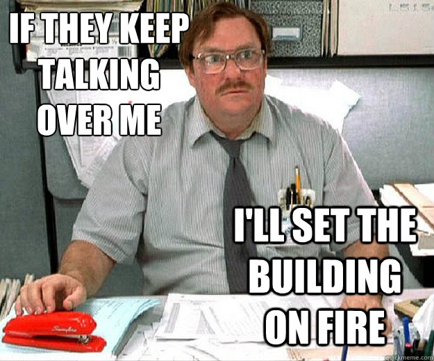 if they keep 
talking over me i'll set the building on fire - if they keep 
talking over me i'll set the building on fire  MILTON WADDAMS