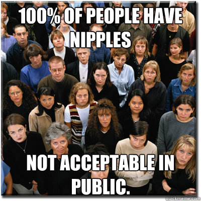 100% of people have nipples Not acceptable in public.  