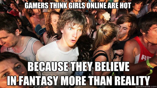 gamers think girls online are hot because they believe
in fantasy more than reality - gamers think girls online are hot because they believe
in fantasy more than reality  Sudden Clarity Clarence