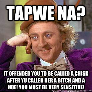 Tapwe Na? It offended you to be called a chisk after yu called her a bitch and a hoe! You must be very sensitive!  Creepy Wonka