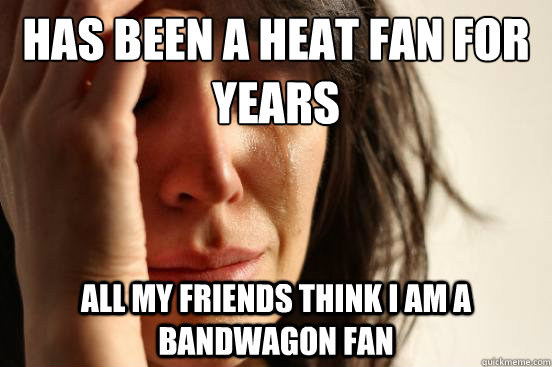 Has been a heat fan for years all my friends think i am a bandwagon fan - Has been a heat fan for years all my friends think i am a bandwagon fan  First World Problems