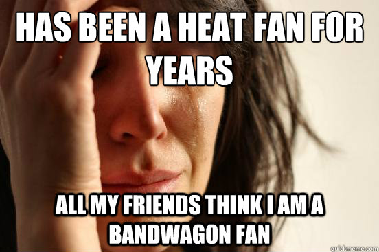 Has been a heat fan for years all my friends think i am a bandwagon fan  First World Problems