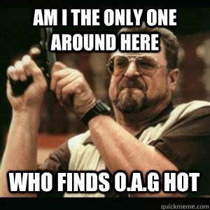 Am i the only one around here who finds O.A.G hot   - Am i the only one around here who finds O.A.G hot    Misc