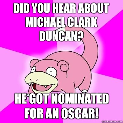 did you hear about Michael Clark Duncan? he got nominated for an Oscar!  Slowpoke