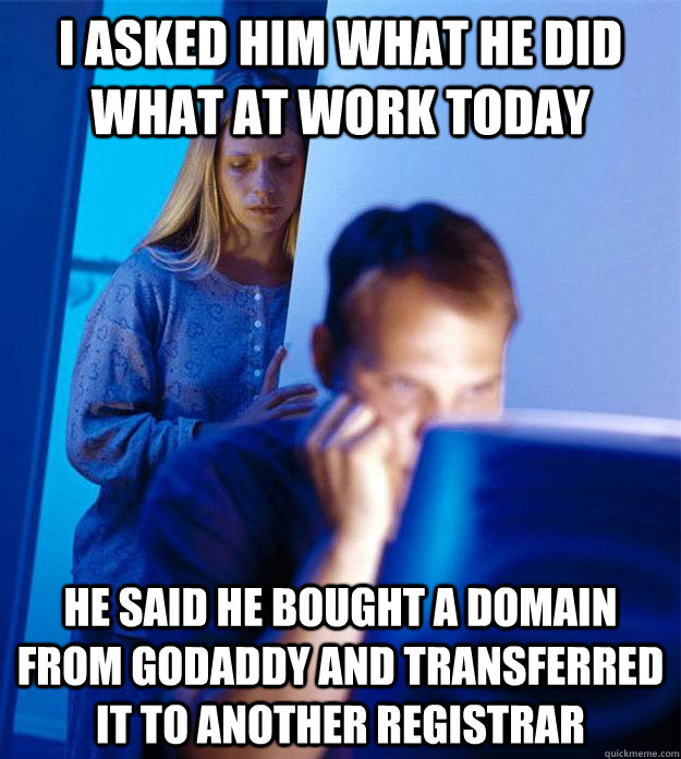 I asked him what he did what at work today He said he bought a domain from GoDaddy and transferred it to another registrar  Redditors Wife