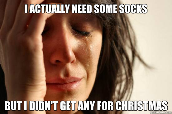 I actually need some socks But I didn't get any for Christmas  First World Problems