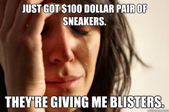 Just got $100 dollar pair of sneakers. They're giving me blisters.  First World Problems
