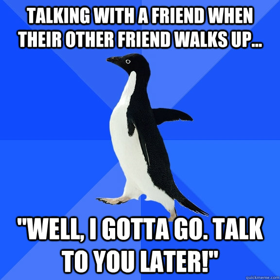 talking with a friend when their other friend walks up... 