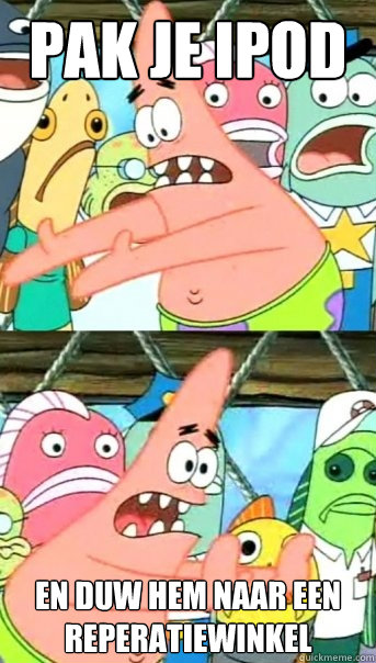 Pak je ipod en duw hem naar een reperatiewinkel  Push it somewhere else Patrick