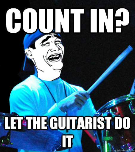count in? let the guitarist do it  Scumbag Drummer