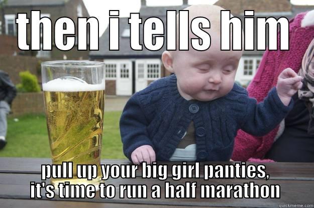 THEN I TELLS HIM PULL UP YOUR BIG GIRL PANTIES, IT'S TIME TO RUN A HALF MARATHON drunk baby