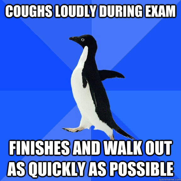 Coughs loudly during exam  Finishes and walk out as quickly as possible   Socially Awkward Penguin