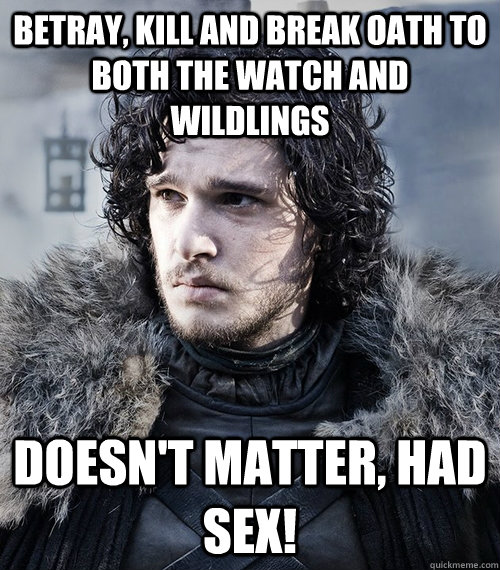 Betray, kill and break oath to both the watch and wildlings doesn't matter, had sex! - Betray, kill and break oath to both the watch and wildlings doesn't matter, had sex!  Jon Snow