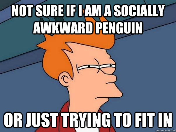 Not sure if i am a socially awkward penguin Or just trying to fit in  Futurama Fry
