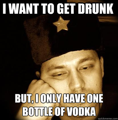 i want to get drunk but, i only have one bottle of vodka  