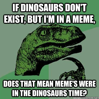 If dinosaurs don't exist, but I'm in a meme, Does that mean meme's were in the dinosaurs time?  dinosaur asking question