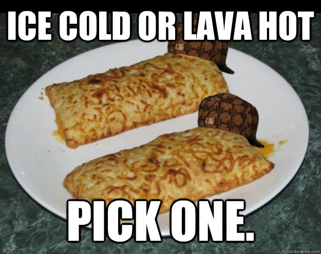 ice cold or lava hot pick one. - ice cold or lava hot pick one.  Scumbag Hot Pockets