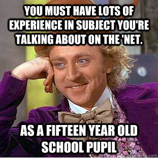 you must have lots of experience in subject you're talking about on the 'net. As a fifteen year old school pupil - you must have lots of experience in subject you're talking about on the 'net. As a fifteen year old school pupil  Condescending Wonka