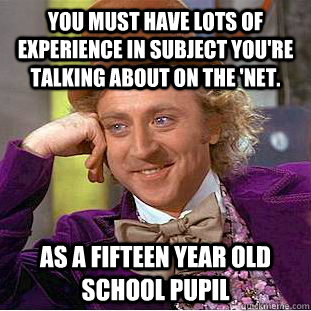 you must have lots of experience in subject you're talking about on the 'net. As a fifteen year old school pupil  Condescending Wonka