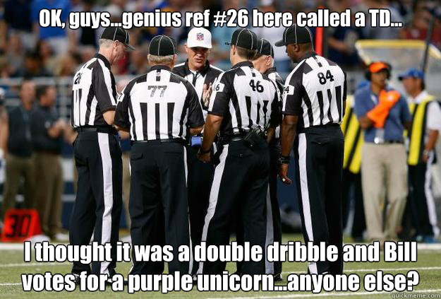 OK, guys...genius ref #26 here called a TD... I thought it was a double dribble and Bill votes for a purple unicorn...anyone else?  Seahawks win