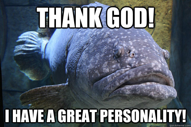 Thank God!  I have a great personality!  Ugly Fish