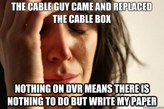 The Cable Guy came and replaced the cable box Nothing on DVR means there is nothing to do but write my paper  First World Problems