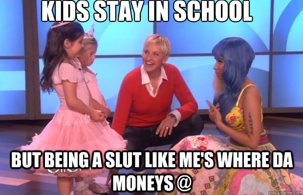 Kids stay in school but being a slut like me's where da moneys @  