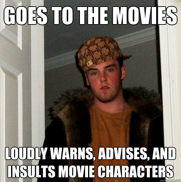 Goes to the movies  loudly warns, advises, and insults movie characters  - Goes to the movies  loudly warns, advises, and insults movie characters   Scumbag Steve