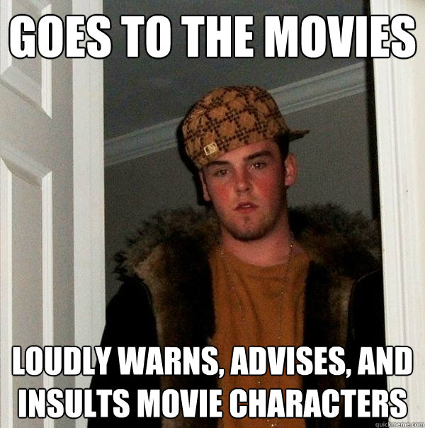 Goes to the movies  loudly warns, advises, and insults movie characters   Scumbag Steve