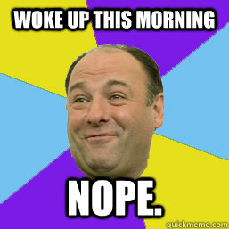 woke up this morning nope.  Happy Tony Soprano