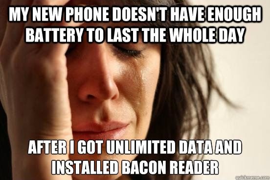 My new phone doesn't have enough battery to last the whole day after i got unlimited data and installed bacon reader  First World Problems