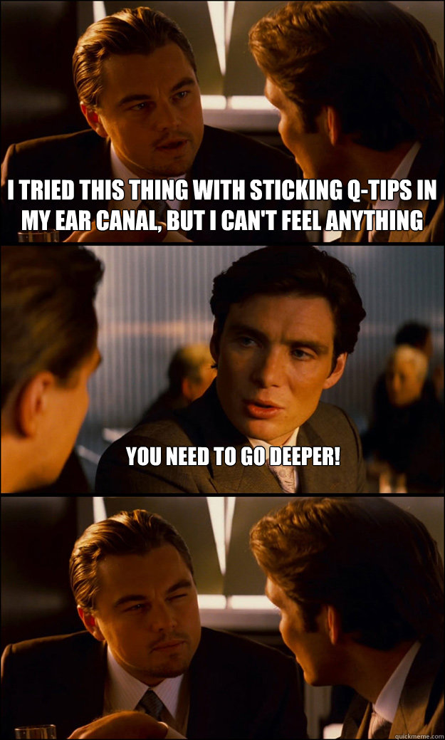 I tried this thing with sticking q-tips in my ear canal, but I can't feel anything You need to go deeper!   Inception