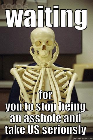  WAITING  FOR YOU TO STOP BEING AN ASSHOLE AND TAKE US SERIOUSLY Misc