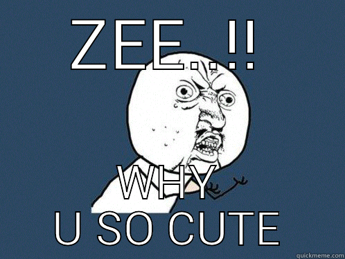 ZEE..!! WHY U SO CUTE Y U No