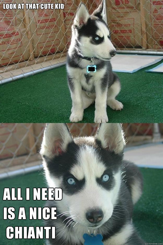 Look at that cute kid All I need 
is a nice
 Chianti  Insanity puppy