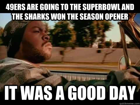 49ers are going to the Superbowl and the Sharks won the season opener it was a good day - 49ers are going to the Superbowl and the Sharks won the season opener it was a good day  Good day cube